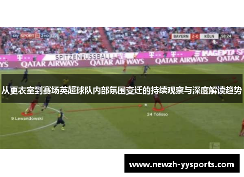 从更衣室到赛场英超球队内部氛围变迁的持续观察与深度解读趋势