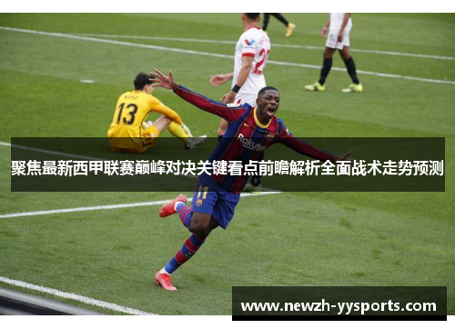 聚焦最新西甲联赛巅峰对决关键看点前瞻解析全面战术走势预测 聚焦最新西甲联赛巅峰对决关键看点前瞻解析全面战术走势预测