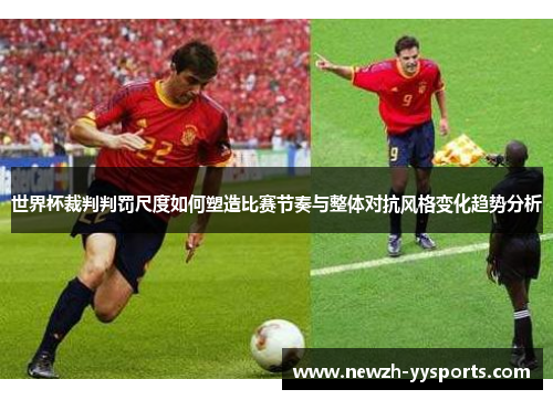 世界杯裁判判罚尺度如何塑造比赛节奏与整体对抗风格变化趋势分析 世界杯裁判判罚尺度如何塑造比赛节奏与整体对抗风格变化趋势分析