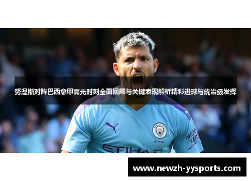 努涅斯对阵巴西意甲高光时刻全面回顾与关键表现解析精彩进球与统治级发挥