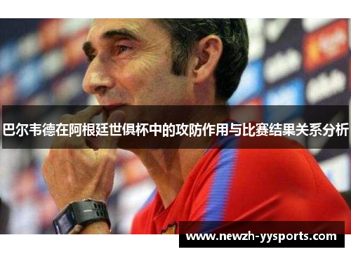 巴尔韦德在阿根廷世俱杯中的攻防作用与比赛结果关系分析 巴尔韦德在阿根廷世俱杯中的攻防作用与比赛结果关系分析