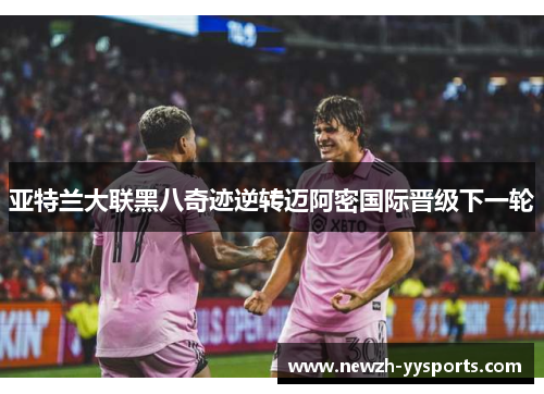 亚特兰大联黑八奇迹逆转迈阿密国际晋级下一轮