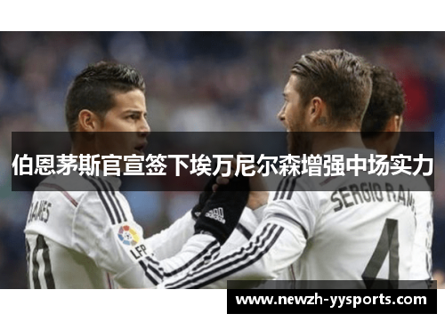 伯恩茅斯官宣签下埃万尼尔森增强中场实力 伯恩茅斯官宣签下埃万尼尔森增强中场实力
