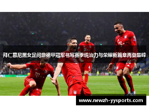 拜仁慕尼黑女足问鼎德甲冠军书写赛季统治力与荣耀新篇章再登巅峰