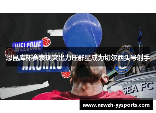 恩昆库杯赛表现突出力压群星成为切尔西头号射手