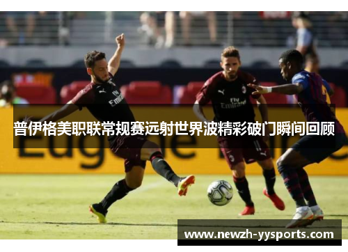 普伊格美职联常规赛远射世界波精彩破门瞬间回顾