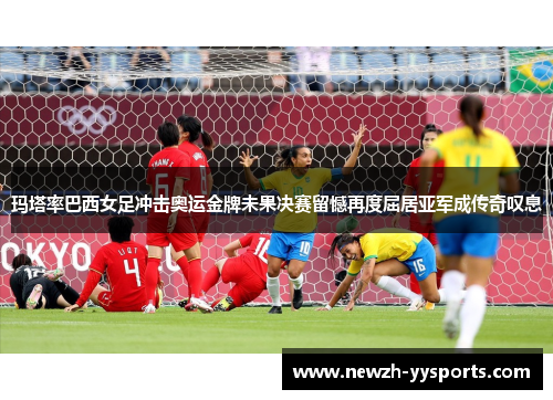 玛塔率巴西女足冲击奥运金牌未果决赛留憾再度屈居亚军成传奇叹息