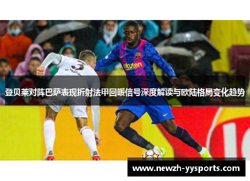 登贝莱对阵巴萨表现折射法甲回暖信号深度解读与欧陆格局变化趋势