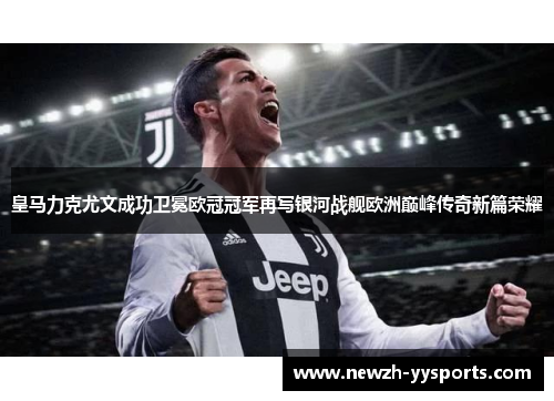 皇马力克尤文成功卫冕欧冠冠军再写银河战舰欧洲巅峰传奇新篇荣耀