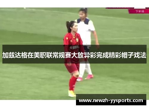 加兹达格在美职联常规赛大放异彩完成精彩帽子戏法 加兹达格在美职联常规赛大放异彩完成精彩帽子戏法