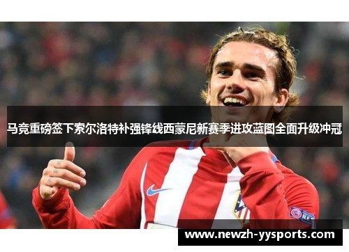 马竞重磅签下索尔洛特补强锋线西蒙尼新赛季进攻蓝图全面升级冲冠 马竞重磅签下索尔洛特补强锋线西蒙尼新赛季进攻蓝图全面升级冲冠