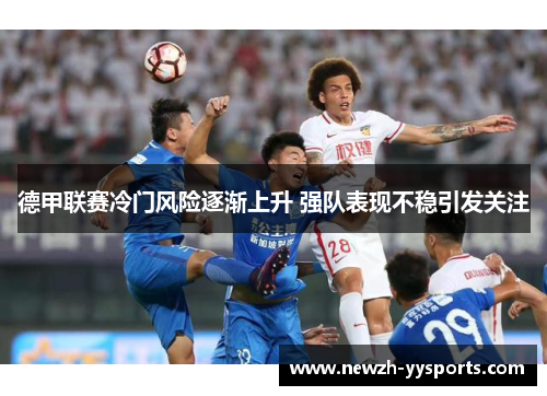 德甲联赛冷门风险逐渐上升 强队表现不稳引发关注 德甲联赛冷门风险逐渐上升 强队表现不稳引发关注