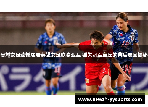曼城女足遗憾屈居英超女足联赛亚军 错失冠军宝座的背后原因揭秘