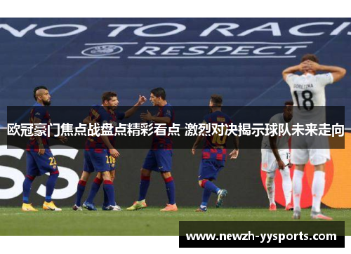 欧冠豪门焦点战盘点精彩看点 激烈对决揭示球队未来走向