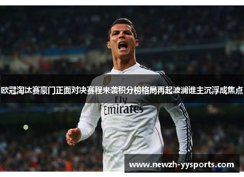 欧冠淘汰赛豪门正面对决赛程来袭积分榜格局再起波澜谁主沉浮成焦点 欧冠淘汰赛豪门正面对决赛程来袭积分榜格局再起波澜谁主沉浮成焦点