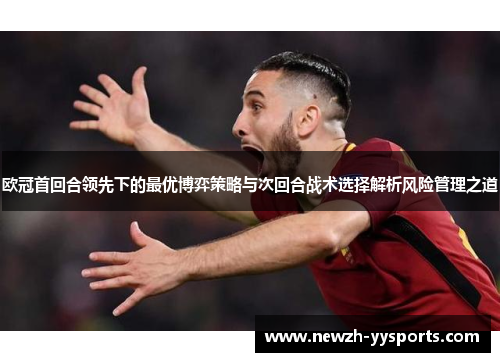 欧冠首回合领先下的最优博弈策略与次回合战术选择解析风险管理之道 欧冠首回合领先下的最优博弈策略与次回合战术选择解析风险管理之道