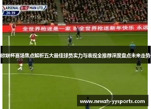 欧联杯赛场焦点解析五大最佳球员实力与表现全推荐深度盘点未来走势
