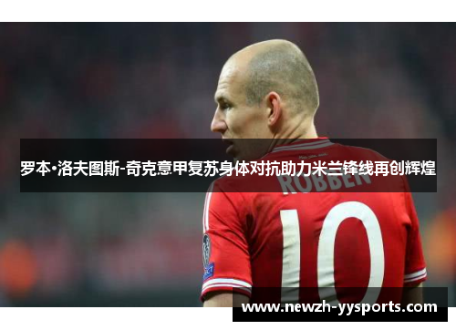 罗本·洛夫图斯-奇克意甲复苏身体对抗助力米兰锋线再创辉煌 罗本·洛夫图斯-奇克意甲复苏身体对抗助力米兰锋线再创辉煌